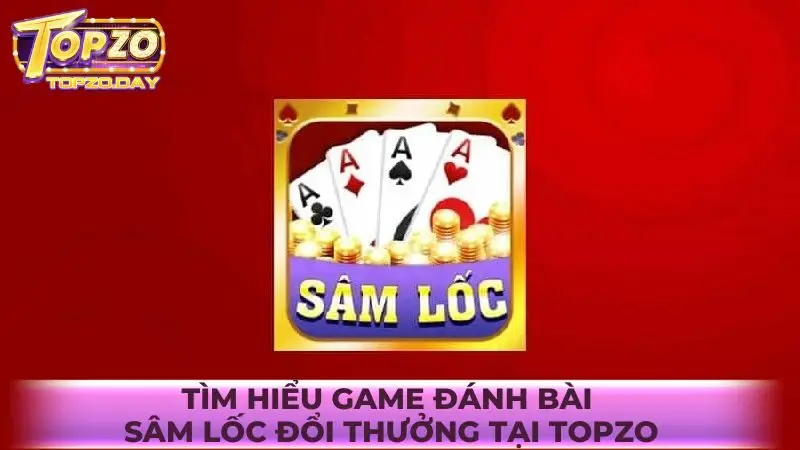 Tìm hiểu về game đánh bài Sâm Lốc đổi thưởng tại Topzo
